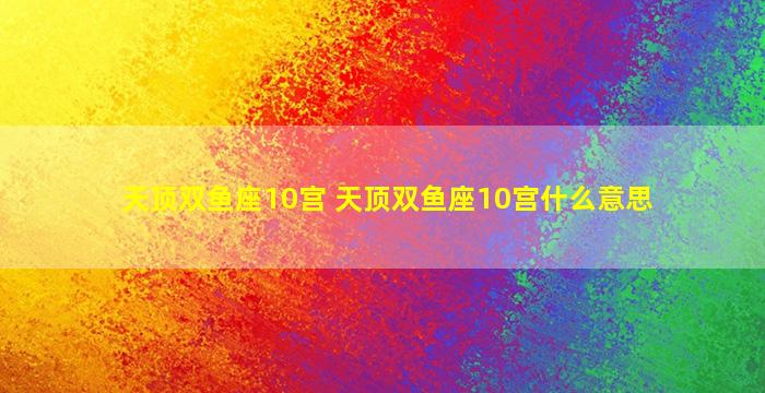 天顶双鱼座10宫 天顶双鱼座10宫什么意思